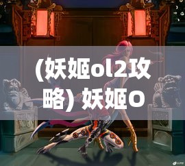 (妖姬ol2攻略) 妖姬OL2魅影重现：全新角色、技能升级，探索奇幻江湖的终极挑战！